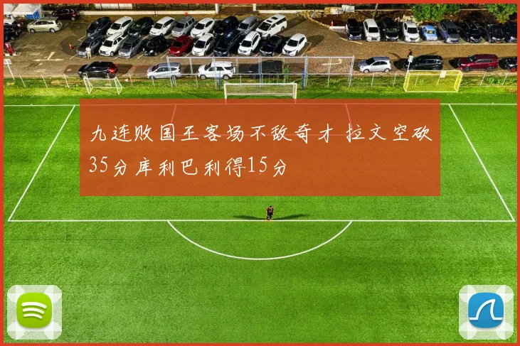 九连败国王客场不敌奇才 拉文空砍35分库利巴利得15分