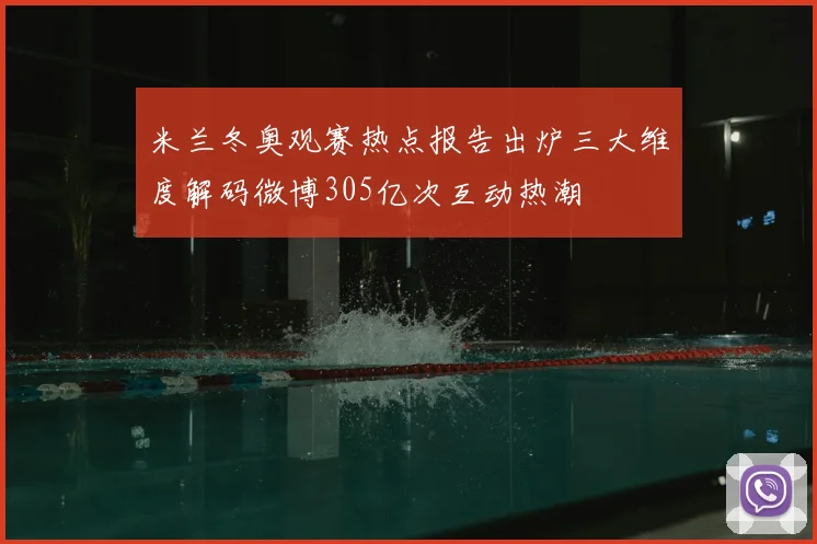 米兰冬奥观赛热点报告出炉三大维度解码微博305亿次互动热潮