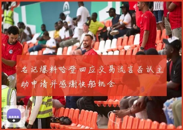 名记爆料哈登回应交易流言否认主动申请并感谢快船机会