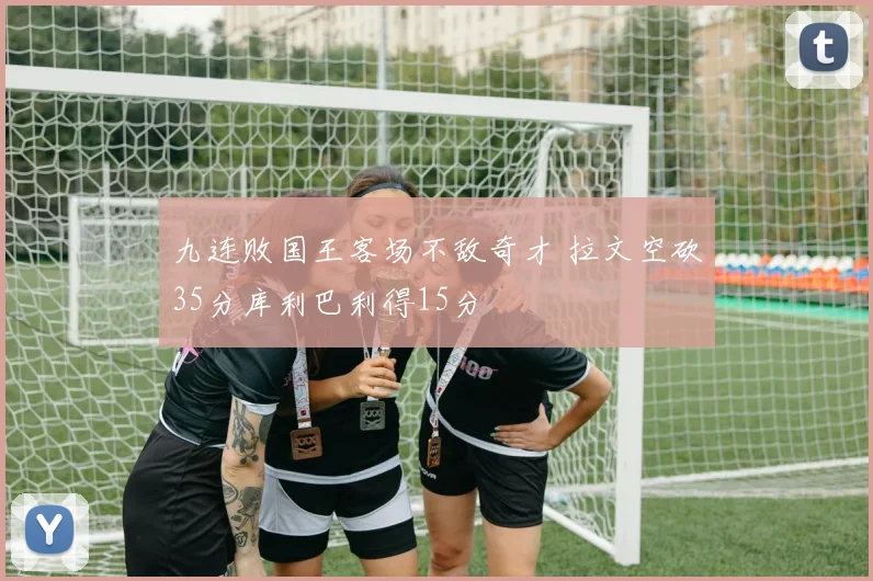 九连败国王客场不敌奇才 拉文空砍35分库利巴利得15分