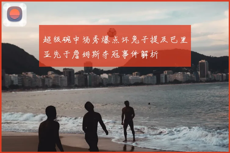 超级碗中场秀爆点坏兔子提及巴里亚先于詹姆斯夺冠事件解析