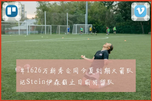 年1626万新秀合同今夏到期火箭队记Stein伊森截止日前将留队