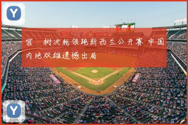 宫祐树次轮领跑新西兰公开赛 中国内地双雄遗憾出局