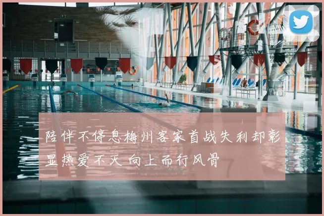 陪伴不停息梅州客家首战失利却彰显热爱不灭 向上而行风骨