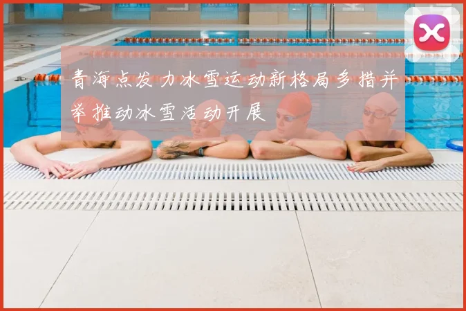 青海点发力冰雪运动新格局多措并举推动冰雪活动开展