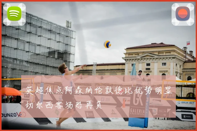 英超焦点阿森纳伦敦德比优势明显切尔西客场恐再负