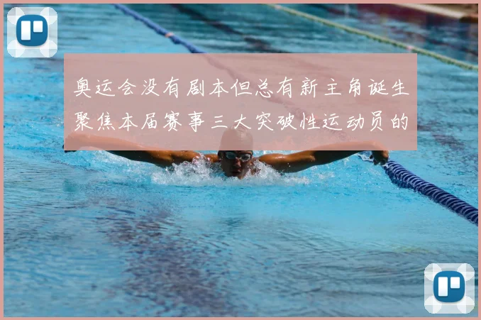 奥运会没有剧本但总有新主角诞生聚焦本届赛事三大突破性运动员的成长轨迹