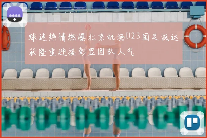 球迷热情燃爆北京机场U23国足抵达获隆重迎接彰显团队人气