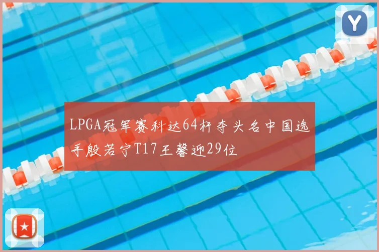 LPGA冠军赛科达64杆夺头名中国选手殷若宁T17王馨迎29位