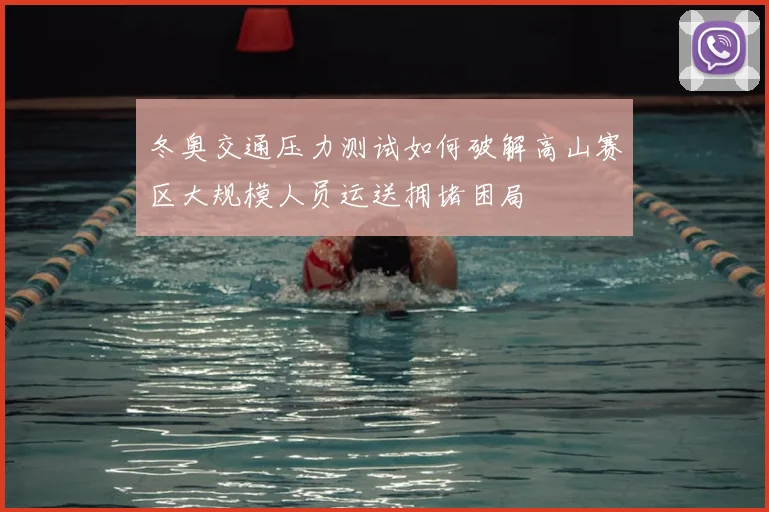 冬奥交通压力测试如何破解高山赛区大规模人员运送拥堵困局